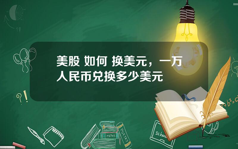 美股 如何 换美元，一万人民币兑换多少美元